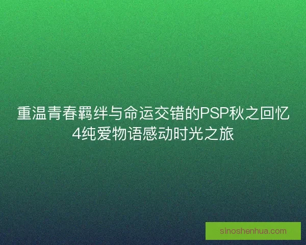 重温青春羁绊与命运交错的PSP秋之回忆4纯爱物语感动时光之旅