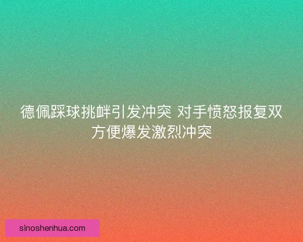 德佩踩球挑衅引发冲突 对手愤怒报复双方便爆发激烈冲突