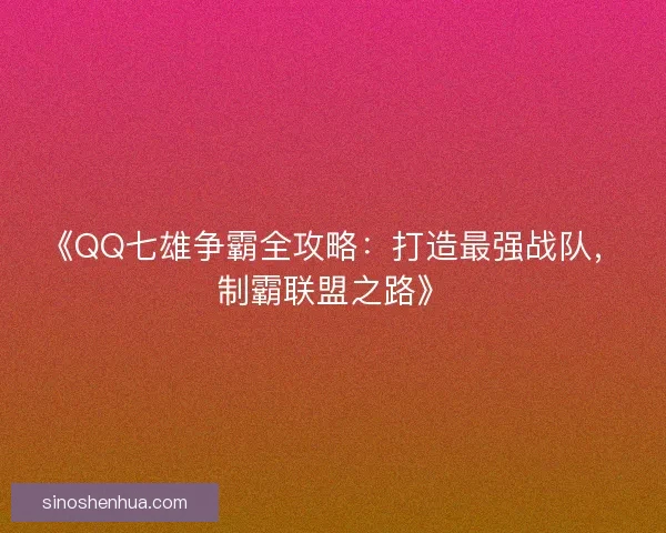 《QQ七雄争霸全攻略：打造最强战队，制霸联盟之路》