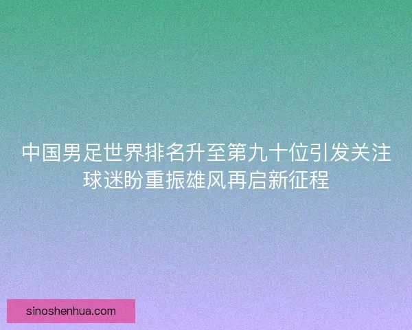 中国男足世界排名升至第九十位引发关注球迷盼重振雄风再启新征程